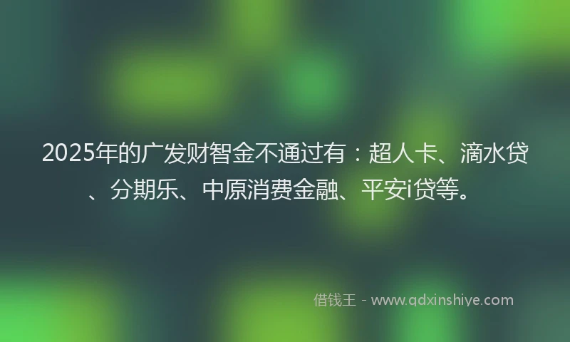 2025年的广发财智金不通过有：超人卡、滴水贷、分期乐、中原消费金融、平安i贷等。