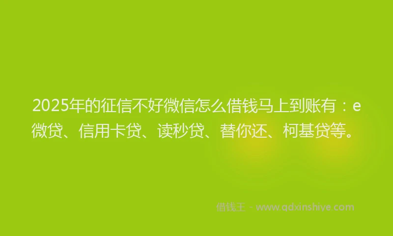 2025年的征信不好微信怎么借钱马上到账有：e微贷、信用卡贷、读秒贷、替你还、柯基贷等。