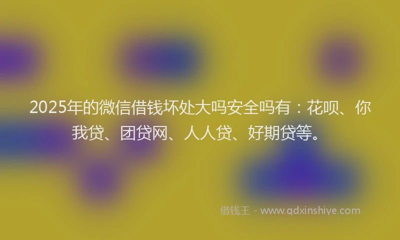2025年的微信借钱坏处大吗安全吗有：花呗、你我贷、团贷网、人人贷、好期贷等。