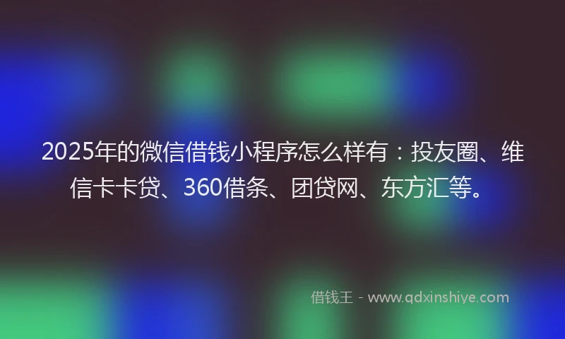 2025年的微信借钱小程序怎么样有：投友圈、维信卡卡贷、360借条、团贷网、东方汇等。