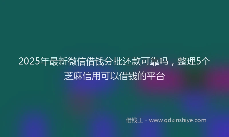 2025年最新微信借钱分批还款可靠吗，整理5个芝麻信用可以借钱的平台