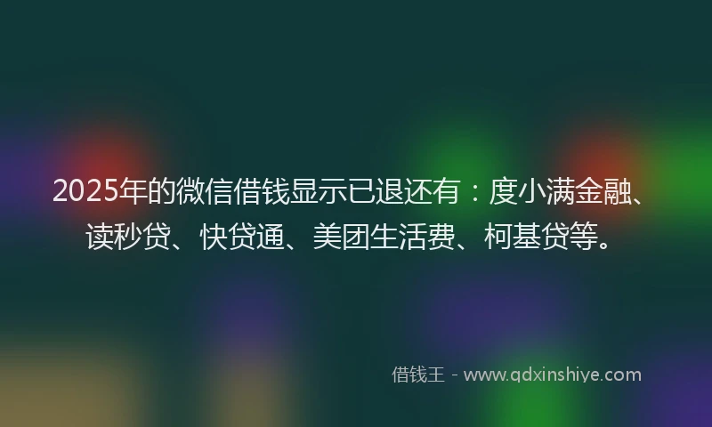 2025年的微信借钱显示已退还有：度小满金融、读秒贷、快贷通、美团生活费、柯基贷等。