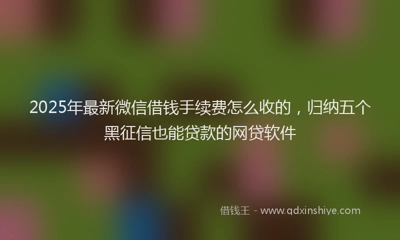 2025年最新微信借钱手续费怎么收的，归纳五个黑征信也能贷款的网贷软件