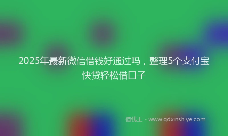 2025年最新微信借钱好通过吗，整理5个支付宝快贷轻松借口子