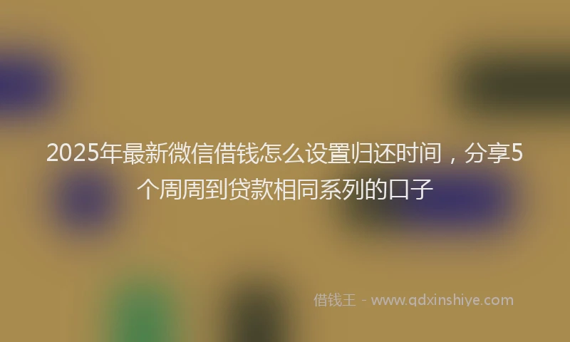 2025年最新微信借钱怎么设置归还时间，分享5个周周到贷款相同系列的口子