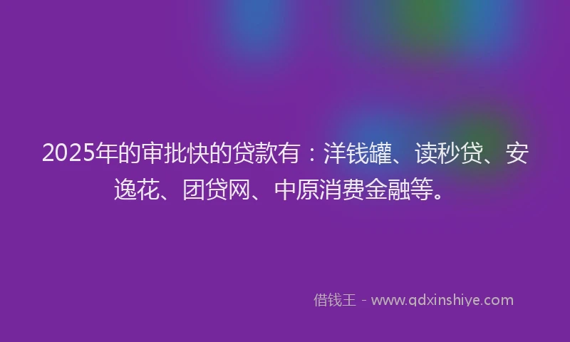 2025年的审批快的贷款有：洋钱罐、读秒贷、安逸花、团贷网、中原消费金融等。