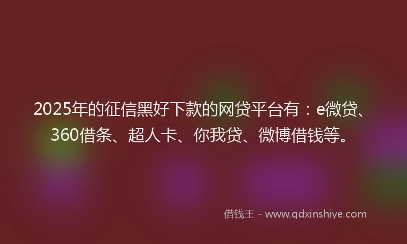 2025年的征信黑好下款的网贷平台有：e微贷、360借条、超人卡、你我贷、微博借钱等。