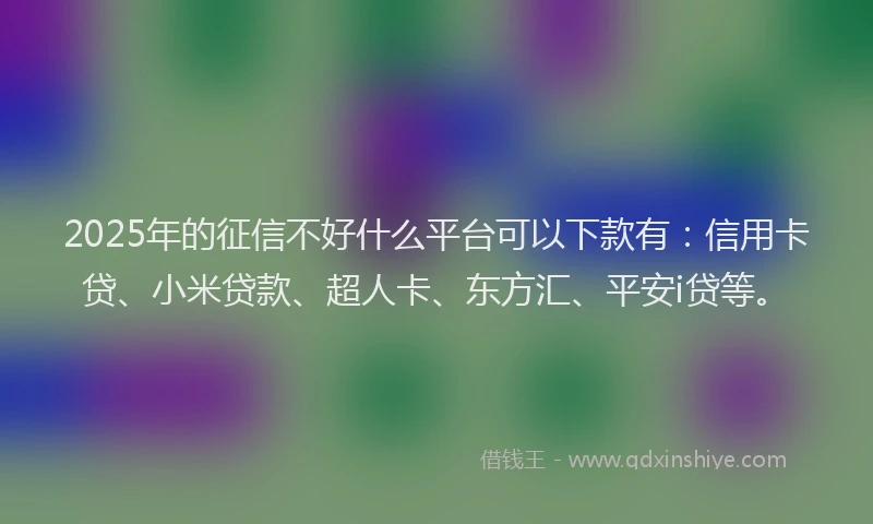 2025年的征信不好什么平台可以下款有：信用卡贷、小米贷款、超人卡、东方汇、平安i贷等。