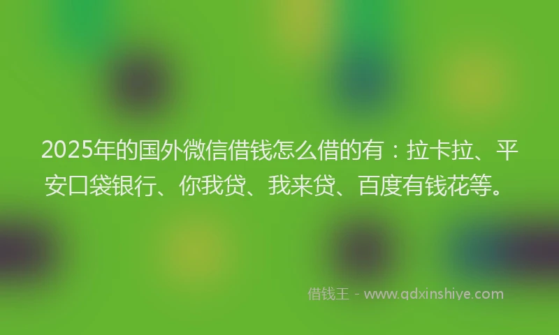 2025年的国外微信借钱怎么借的有：拉卡拉、平安口袋银行、你我贷、我来贷、百度有钱花等。