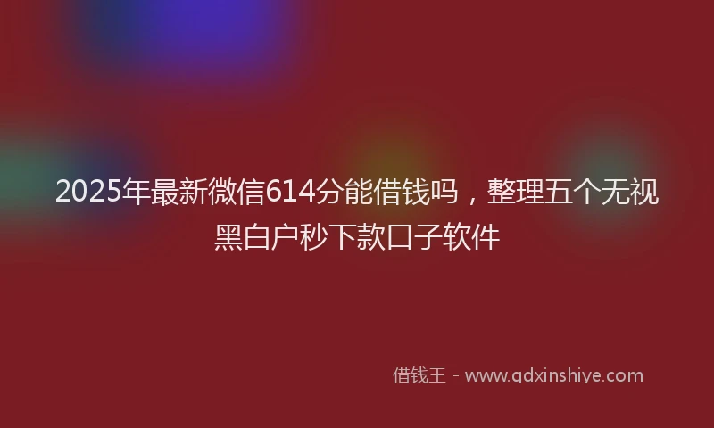 2025年最新微信614分能借钱吗，整理五个无视黑白户秒下款口子软件