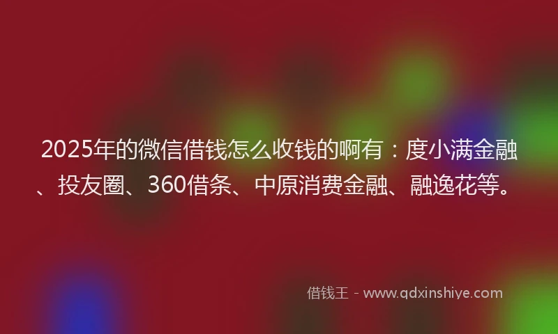 2025年的微信借钱怎么收钱的啊有：度小满金融、投友圈、360借条、中原消费金融、融逸花等。