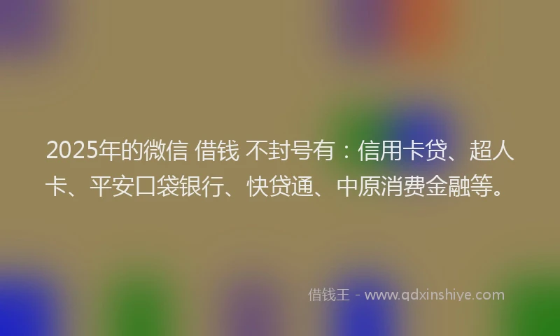 2025年的微信 借钱 不封号有：信用卡贷、超人卡、平安口袋银行、快贷通、中原消费金融等。