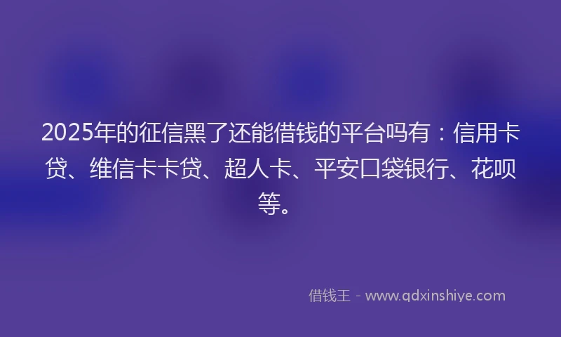 2025年的征信黑了还能借钱的平台吗有：信用卡贷、维信卡卡贷、超人卡、平安口袋银行、花呗等。