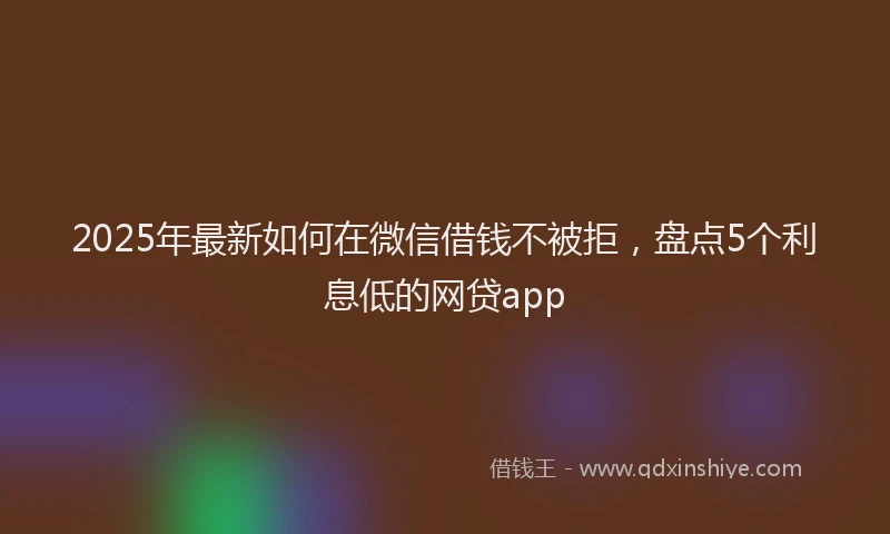 2025年最新如何在微信借钱不被拒，盘点5个利息低的网贷app