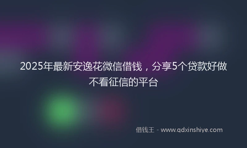 2025年最新安逸花微信借钱，分享5个贷款好做不看征信的平台
