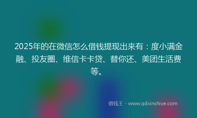 2025年的在微信怎么借钱提现出来有：度小满金融、投友圈、维信卡卡贷、替你还、美团生活费等。