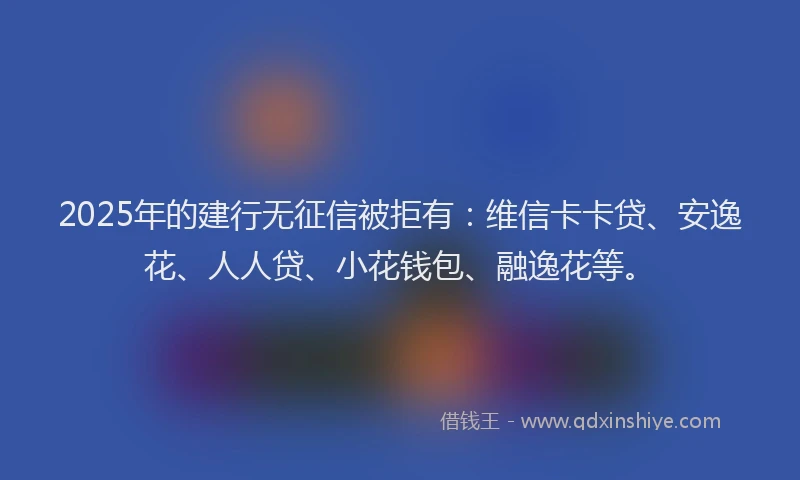 2025年的建行无征信被拒有：维信卡卡贷、安逸花、人人贷、小花钱包、融逸花等。