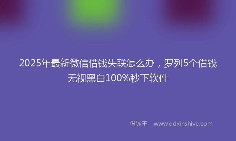2025年最新微信借钱失联怎么办，罗列5个借钱无视黑白100%秒下软件