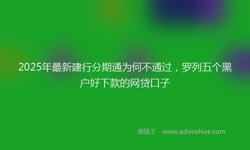 2025年最新建行分期通为何不通过，罗列五个黑户好下款的网贷口子
