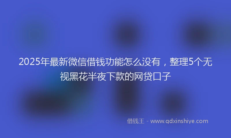 2025年最新微信借钱功能怎么没有，整理5个无视黑花半夜下款的网贷口子