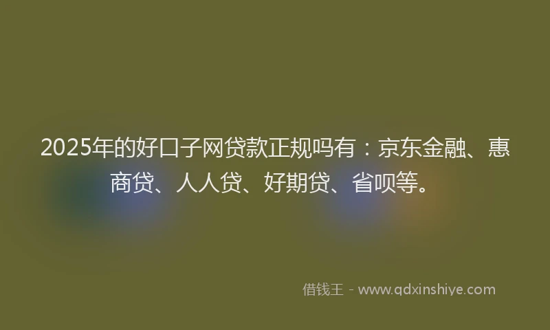 2025年的好口子网贷款正规吗有：京东金融、惠商贷、人人贷、好期贷、省呗等。