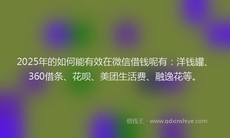 2025年的如何能有效在微信借钱呢有：洋钱罐、360借条、花呗、美团生活费、融逸花等。