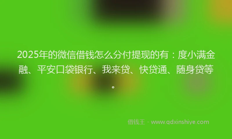 2025年的微信借钱怎么分付提现的有：度小满金融、平安口袋银行、我来贷、快贷通、随身贷等。