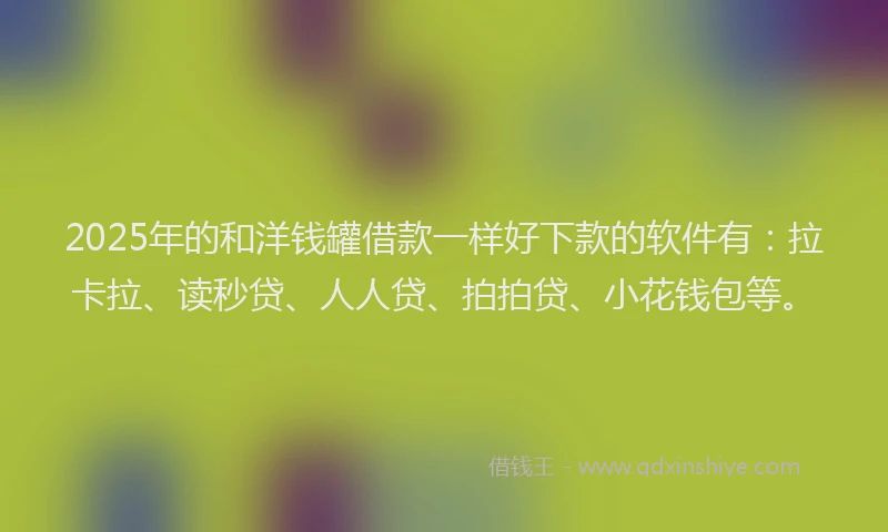 2025年的和洋钱罐借款一样好下款的软件有：拉卡拉、读秒贷、人人贷、拍拍贷、小花钱包等。