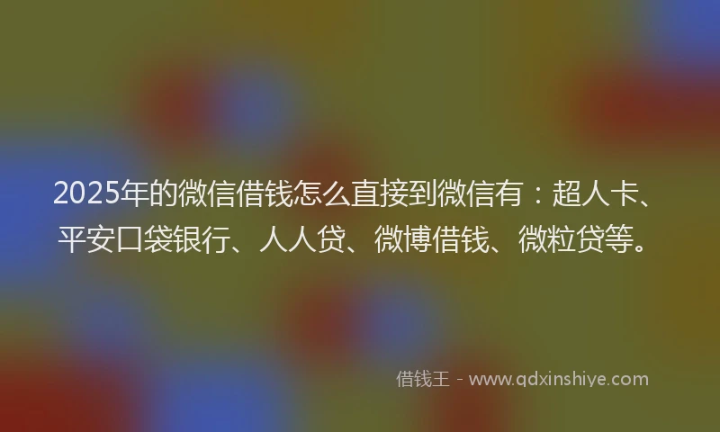 2025年的微信借钱怎么直接到微信有：超人卡、平安口袋银行、人人贷、微博借钱、微粒贷等。