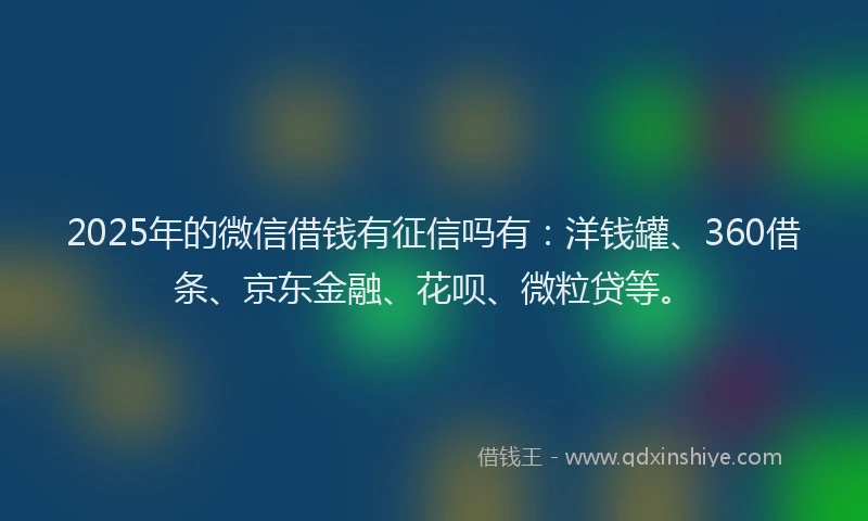 2025年的微信借钱有征信吗有：洋钱罐、360借条、京东金融、花呗、微粒贷等。