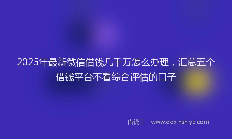 2025年最新微信借钱几千万怎么办理，汇总五个借钱平台不看综合评估的口子