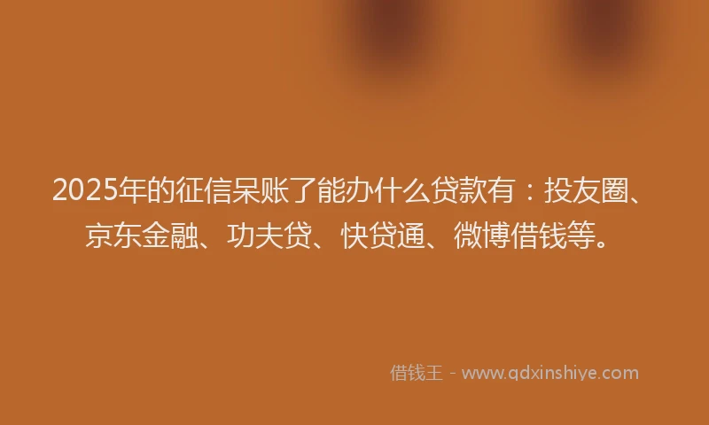 2025年的征信呆账了能办什么贷款有：投友圈、京东金融、功夫贷、快贷通、微博借钱等。