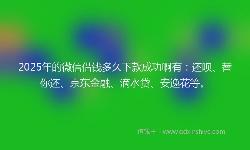 2025年的微信借钱多久下款成功啊有：还呗、替你还、京东金融、滴水贷、安逸花等。