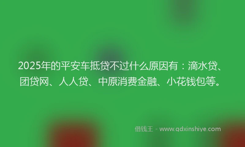 2025年的平安车抵贷不过什么原因有：滴水贷、团贷网、人人贷、中原消费金融、小花钱包等。