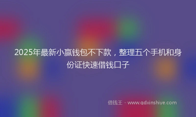 2025年最新小赢钱包不下款，整理五个手机和身份证快速借钱口子