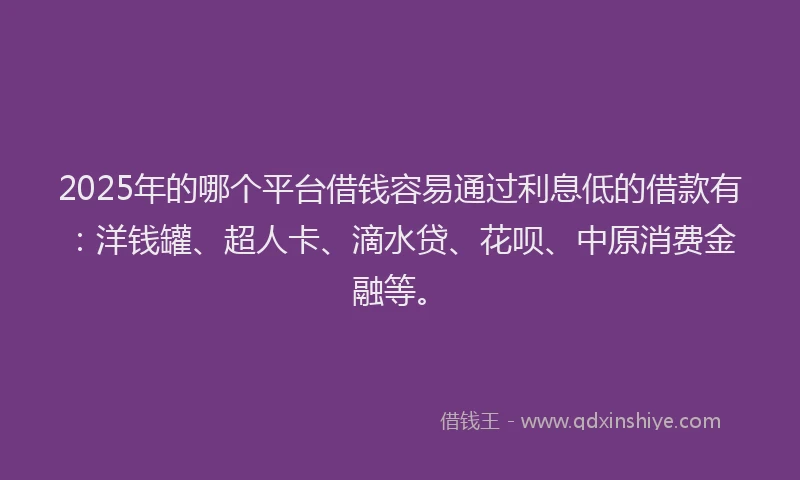 2025年的哪个平台借钱容易通过利息低的借款有：洋钱罐、超人卡、滴水贷、花呗、中原消费金融等。