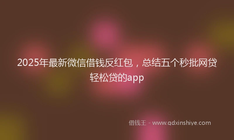 2025年最新微信借钱反红包，总结五个秒批网贷轻松贷的app