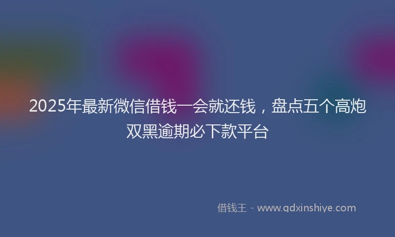 2025年最新微信借钱一会就还钱，盘点五个高炮双黑逾期必下款平台