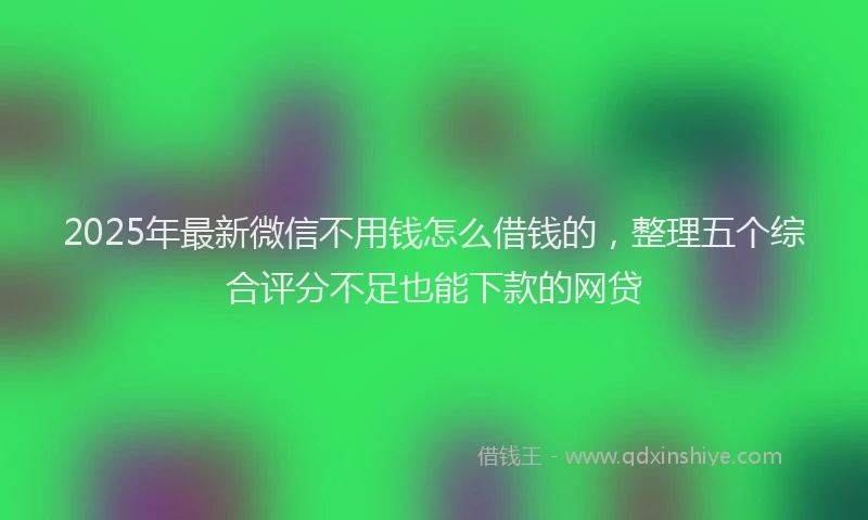 2025年最新微信不用钱怎么借钱的，整理五个综合评分不足也能下款的网贷