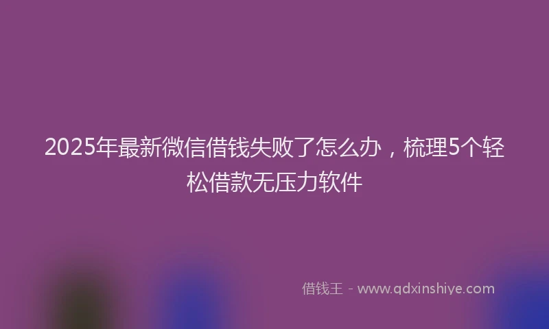 2025年最新微信借钱失败了怎么办，梳理5个轻松借款无压力软件