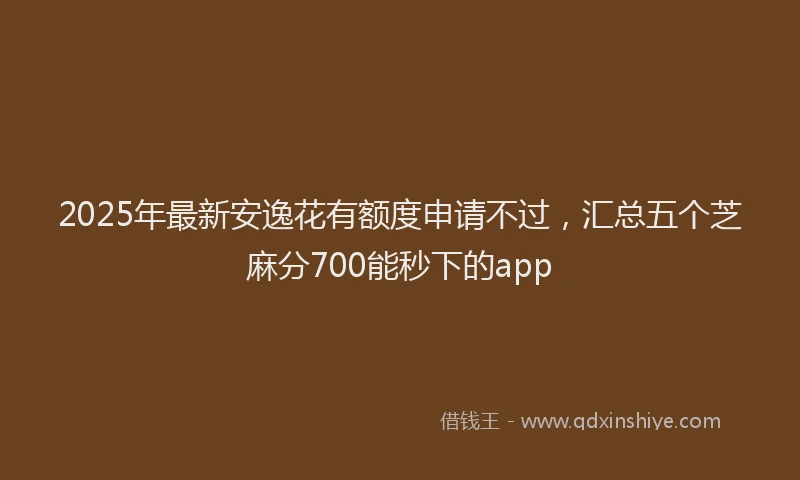 2025年最新安逸花有额度申请不过，汇总五个芝麻分700能秒下的app