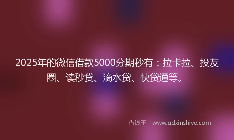 2025年的微信借款5000分期秒有：拉卡拉、投友圈、读秒贷、滴水贷、快贷通等。