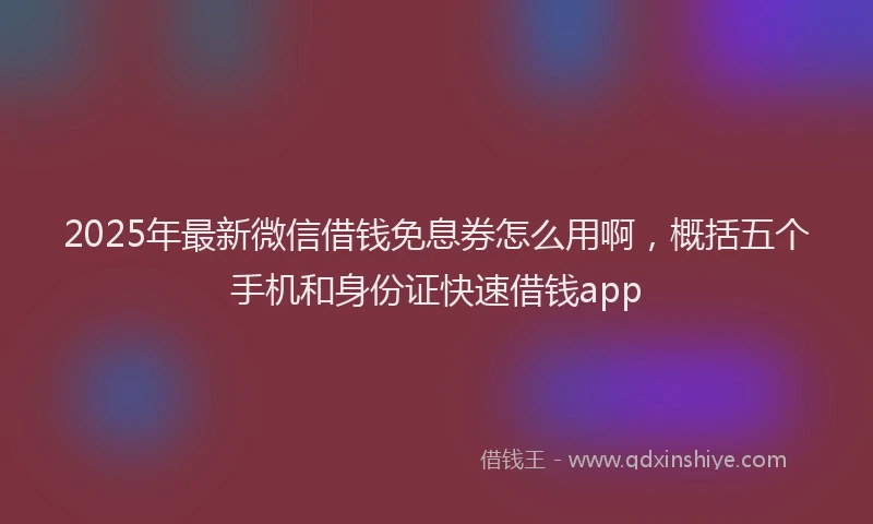 2025年最新微信借钱免息券怎么用啊，概括五个手机和身份证快速借钱app