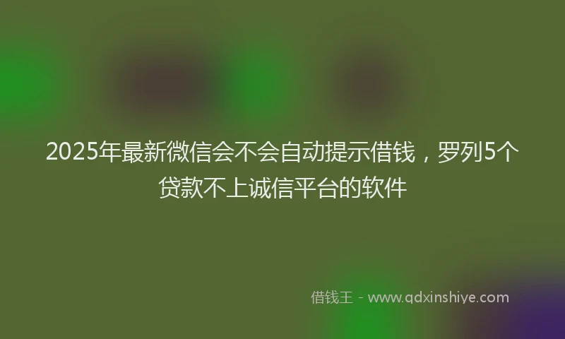 2025年最新微信会不会自动提示借钱，罗列5个贷款不上诚信平台的软件