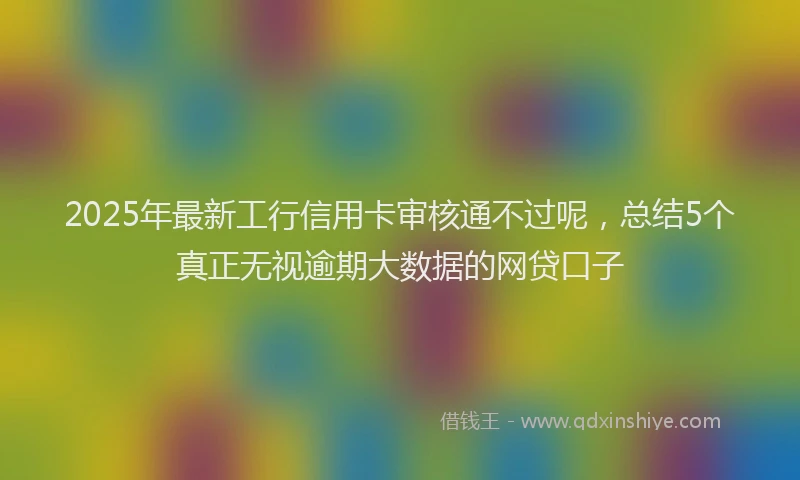 2025年最新工行信用卡审核通不过呢，总结5个真正无视逾期大数据的网贷口子