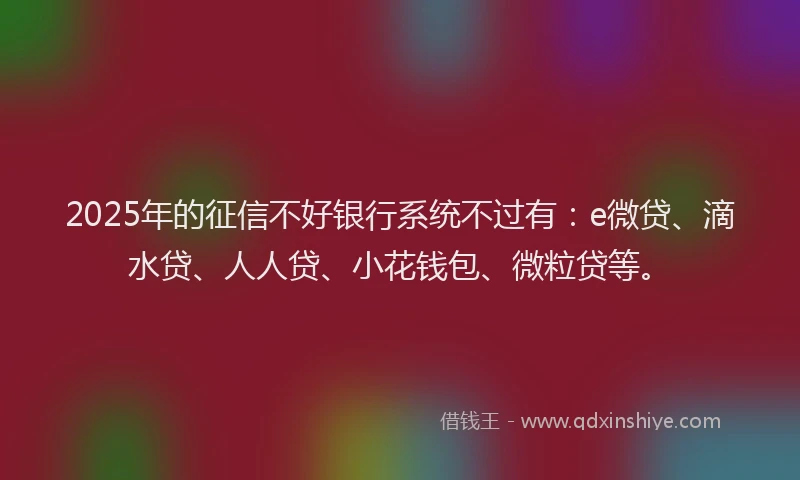 2025年的征信不好银行系统不过有：e微贷、滴水贷、人人贷、小花钱包、微粒贷等。