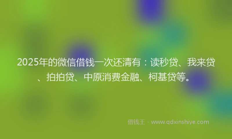 2025年的微信借钱一次还清有：读秒贷、我来贷、拍拍贷、中原消费金融、柯基贷等。