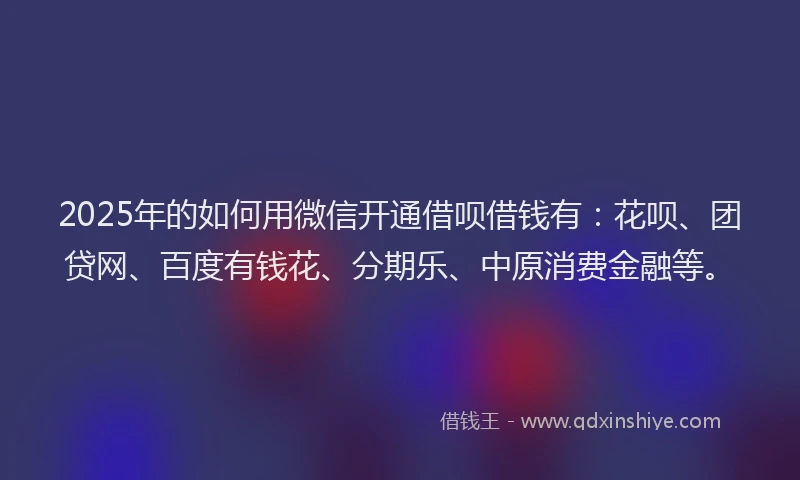 2025年的如何用微信开通借呗借钱有：花呗、团贷网、百度有钱花、分期乐、中原消费金融等。