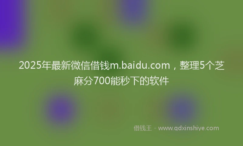 2025年最新微信借钱m.baidu.com，整理5个芝麻分700能秒下的软件