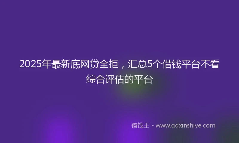 2025年最新底网贷全拒，汇总5个借钱平台不看综合评估的平台